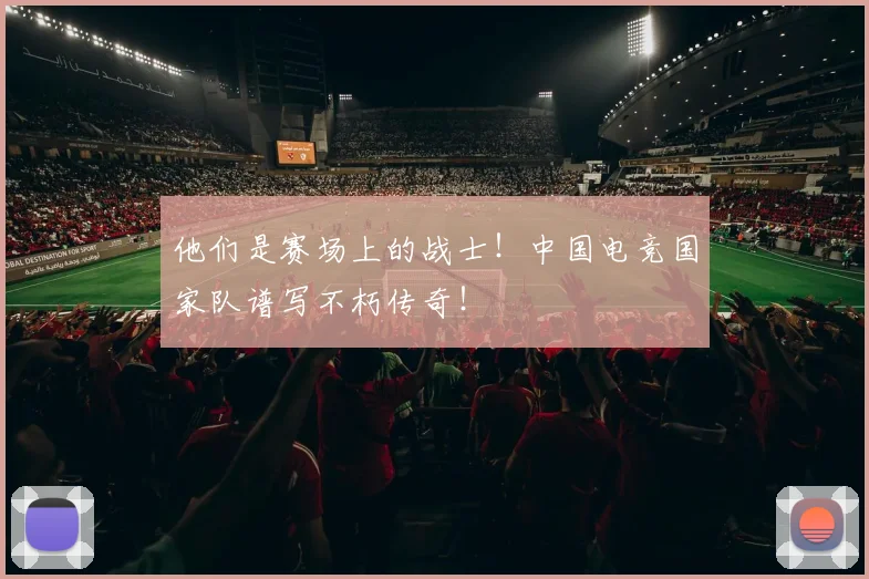 他们是赛场上的战士！中国电竞国家队谱写不朽传奇！