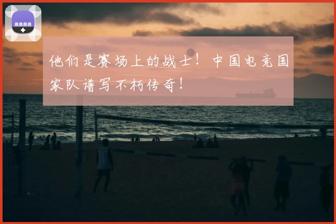 他们是赛场上的战士！中国电竞国家队谱写不朽传奇！